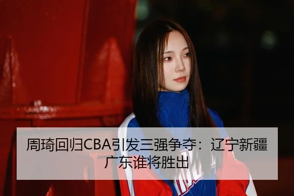 周琦回归CBA引发三强争夺：辽宁新疆广东谁将胜出