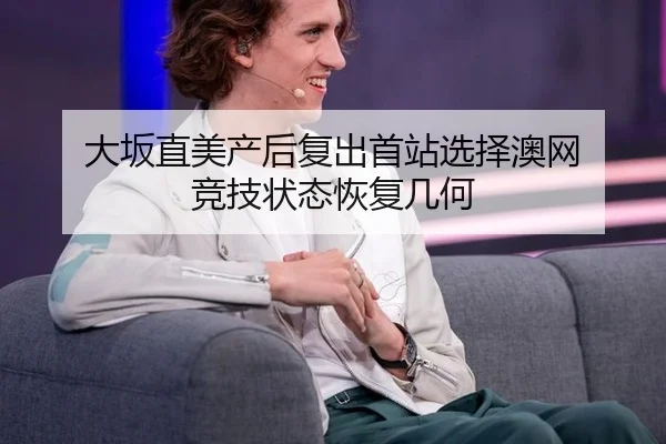 大坂直美产后复出首站选择澳网 竞技状态恢复几何