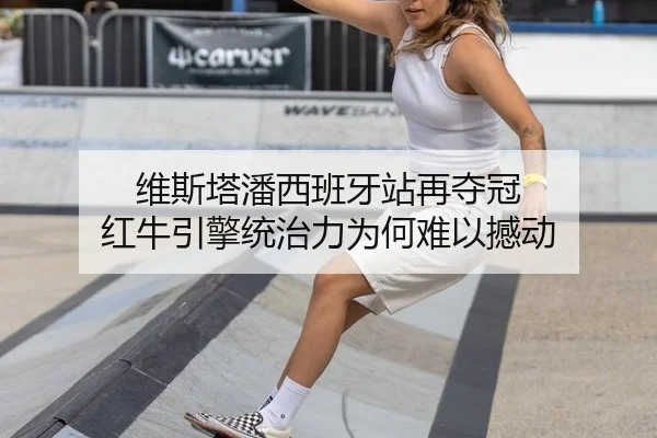 维斯塔潘西班牙站再夺冠 红牛引擎统治力为何难以撼动