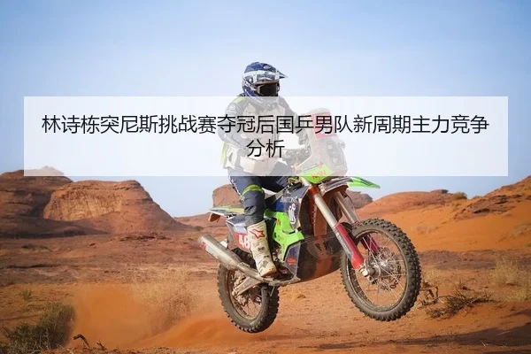 林诗栋突尼斯挑战赛夺冠后国乒男队新周期主力竞争分析