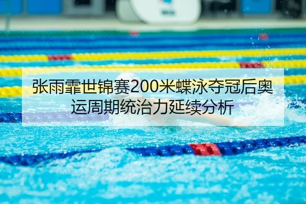 张雨霏世锦赛200米蝶泳夺冠后奥运周期统治力延续分析