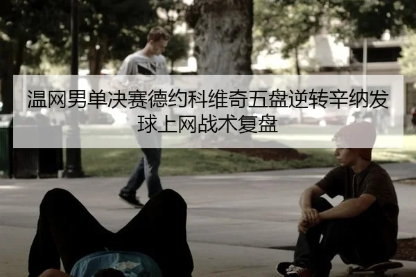 温网男单决赛德约科维奇五盘逆转辛纳发球上网战术复盘