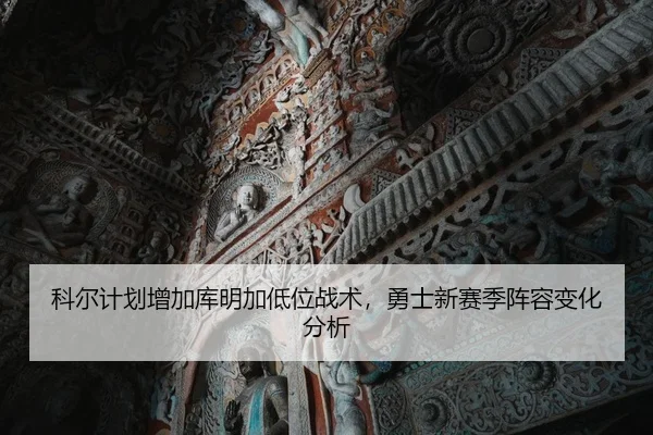 科尔计划增加库明加低位战术，勇士新赛季阵容变化分析