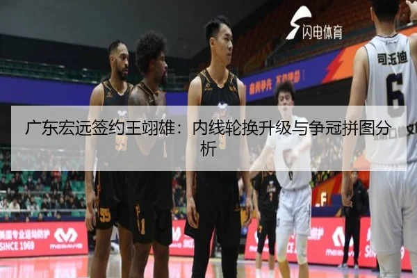 广东宏远签约王翊雄：内线轮换升级与争冠拼图分析